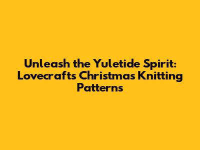 Unleash the Yuletide Spirit: Lovecraft's Christmas Knitting Patterns