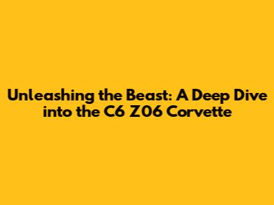 Unleashing the Beast: A Deep Dive into the C6 Z06 Corvette