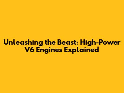 Unleashing the Beast: High-Power V6 Engines Explained