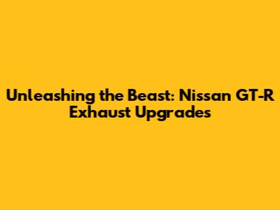 Unleashing the Beast: Nissan GT-R Exhaust Upgrades