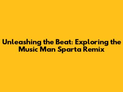 Unleashing the Beat: Exploring the Music Man Sparta Remix