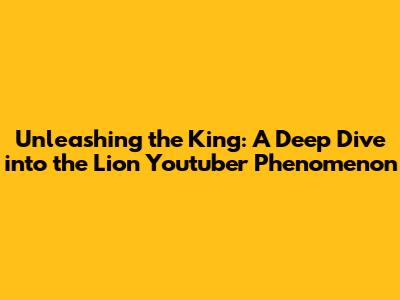 Unleashing the King: A Deep Dive into the Lion Youtuber Phenomenon