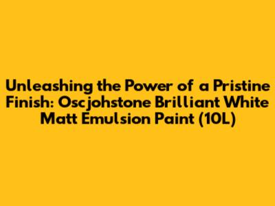 Unleashing the Power of a Pristine Finish: Oscjohstone Brilliant White Matt Emulsion Paint (10L)