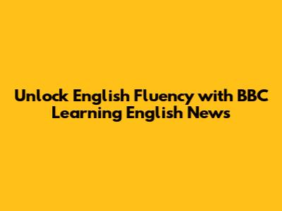 Unlock English Fluency with BBC Learning English News