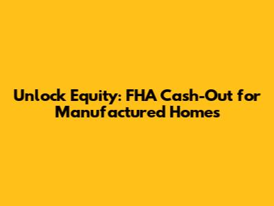 Unlock Equity: FHA Cash-Out for Manufactured Homes