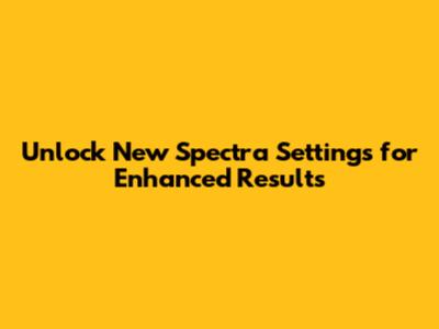Unlock New Spectra Settings for Enhanced Results