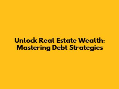 Unlock Real Estate Wealth: Mastering Debt Strategies