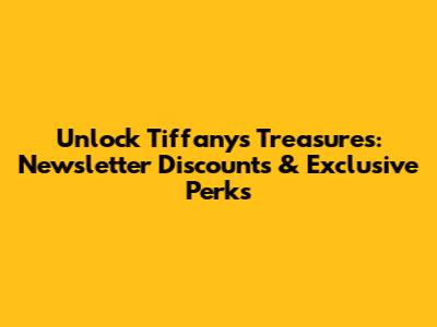 Unlock Tiffany's Treasures: Newsletter Discounts & Exclusive Perks