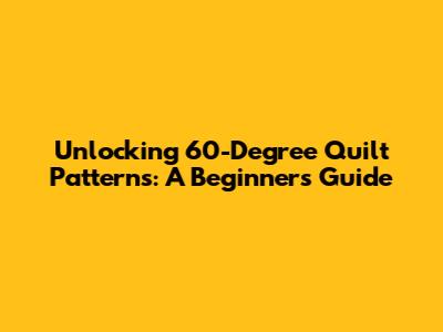 Unlocking 60-Degree Quilt Patterns: A Beginner's Guide