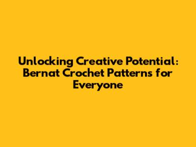 Unlocking Creative Potential: Bernat Crochet Patterns for Everyone