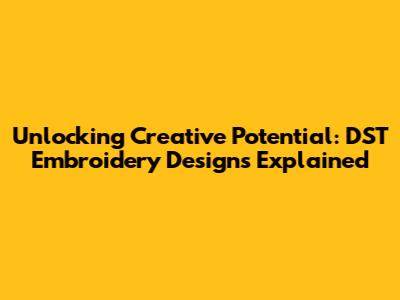 Unlocking Creative Potential: DST Embroidery Designs Explained