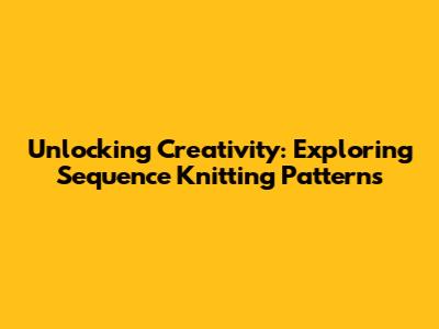Unlocking Creativity: Exploring Sequence Knitting Patterns