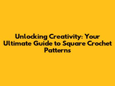 Unlocking Creativity: Your Ultimate Guide to Square Crochet Patterns