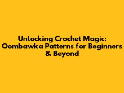 Unlocking Crochet Magic: Oombawka Patterns for Beginners & Beyond