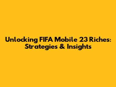 Unlocking FIFA Mobile 23 Riches: Strategies & Insights