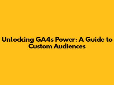 Unlocking GA4's Power: A Guide to Custom Audiences