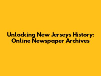 Unlocking New Jersey's History: Online Newspaper Archives