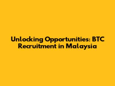 Unlocking Opportunities: BTC Recruitment in Malaysia