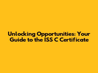 Unlocking Opportunities: Your Guide to the ISS C Certificate