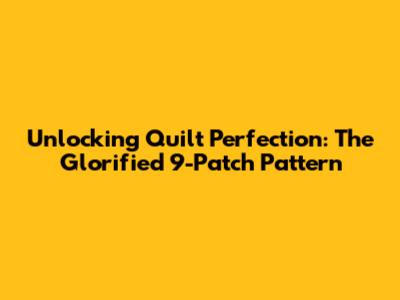 Unlocking Quilt Perfection: The Glorified 9-Patch Pattern
