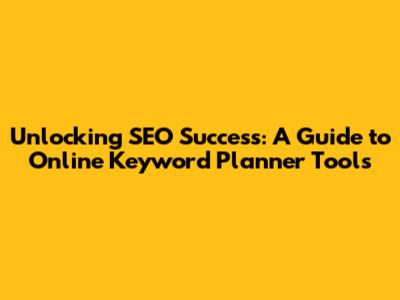 Unlocking SEO Success: A Guide to Online Keyword Planner Tools