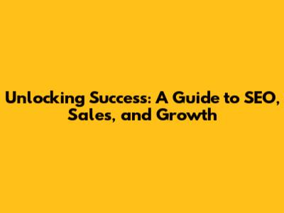 Unlocking Success: A Guide to SEO, Sales, and Growth