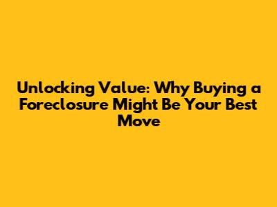 Unlocking Value: Why Buying a Foreclosure Might Be Your Best Move