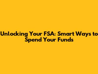 Unlocking Your FSA: Smart Ways to Spend Your Funds