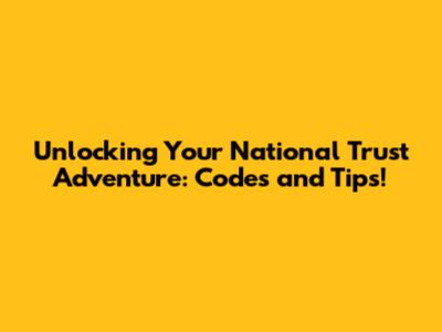 Unlocking Your National Trust Adventure: Codes and Tips!