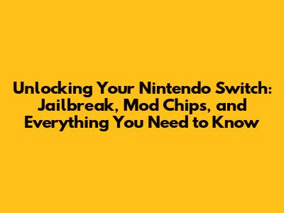 Unlocking Your Nintendo Switch: Jailbreak, Mod Chips, and Everything You Need to Know