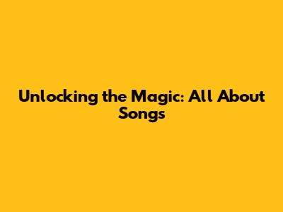 Unlocking the Magic: All About Songs