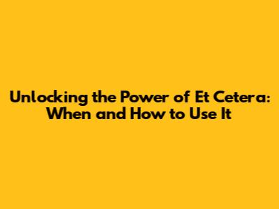 Unlocking the Power of 'Et Cetera': When and How to Use It