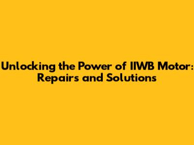 Unlocking the Power of IIWB Motor: Repairs and Solutions