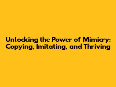 Unlocking the Power of Mimicry: Copying, Imitating, and Thriving