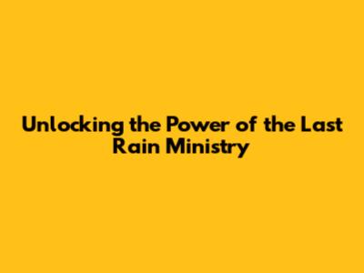 Unlocking the Power of the Last Rain Ministry