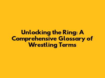 Unlocking the Ring: A Comprehensive Glossary of Wrestling Terms