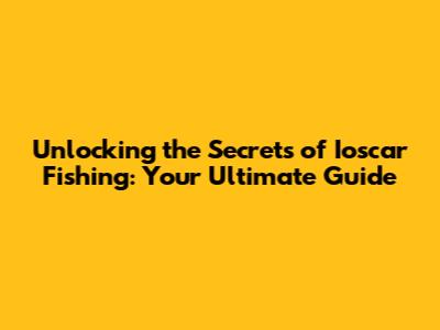 Unlocking the Secrets of Ioscar Fishing: Your Ultimate Guide