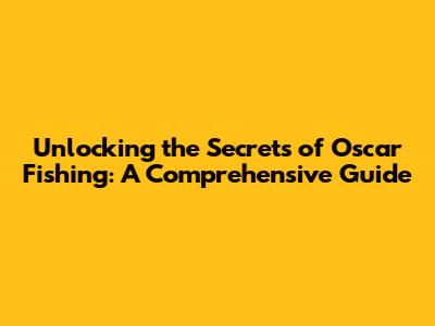 Unlocking the Secrets of Oscar Fishing: A Comprehensive Guide