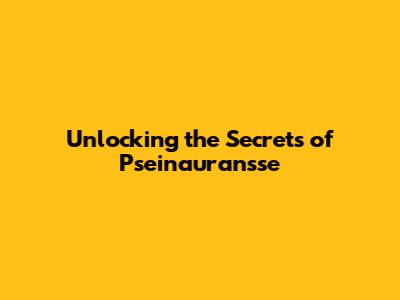 Unlocking the Secrets of Pseinauransse