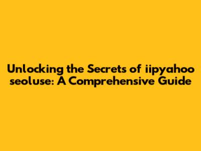Unlocking the Secrets of iipyahoo seoluse: A Comprehensive Guide