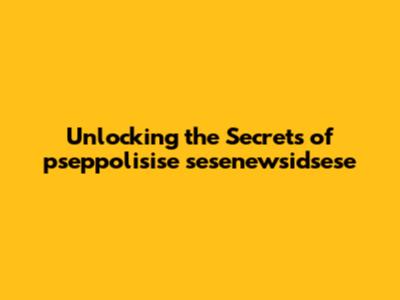Unlocking the Secrets of pseppolisise sesenewsidsese
