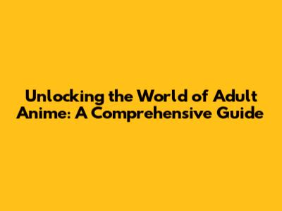 Unlocking the World of Adult Anime: A Comprehensive Guide