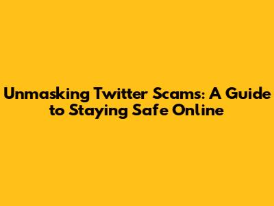 Unmasking Twitter Scams: A Guide to Staying Safe Online