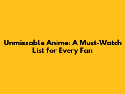 Unmissable Anime: A Must-Watch List for Every Fan