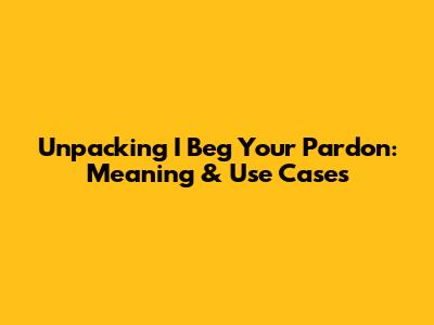 Unpacking 'I Beg Your Pardon': Meaning & Use Cases