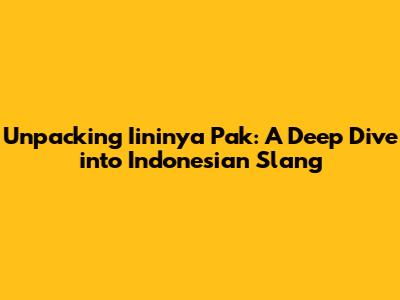 Unpacking 'Iininya Pak': A Deep Dive into Indonesian Slang