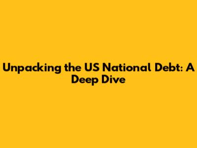 Unpacking the US National Debt: A Deep Dive