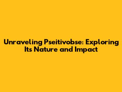 Unraveling Pseitivobse: Exploring Its Nature and Impact