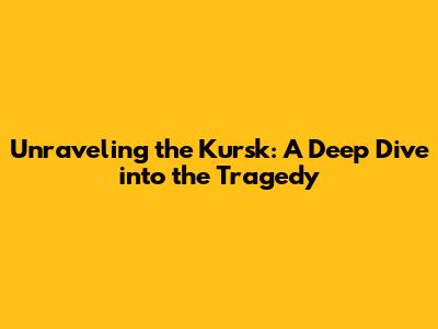 Unraveling the Kursk: A Deep Dive into the Tragedy