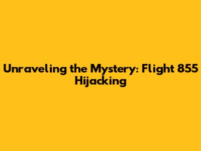 Unraveling the Mystery: Flight 855 Hijacking